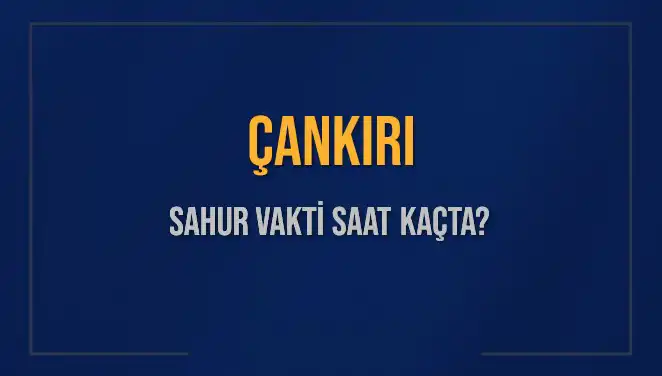 Çankırı Sahur Vakti 2025: Saat Kaçta Başlıyor ve Bitiyor?